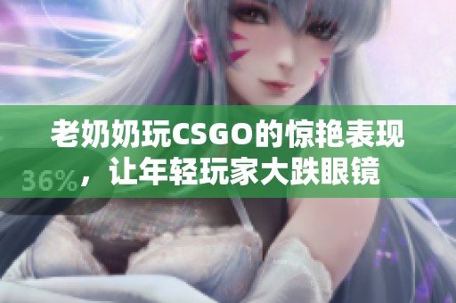 老奶奶玩CSGO的惊艳表现，让年轻玩家大跌眼镜