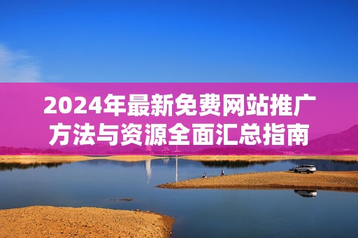 2024年最新免费网站推广方法与资源全面汇总指南