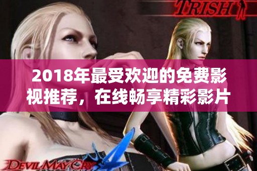 2018年最受欢迎的免费影视推荐，在线畅享精彩影片