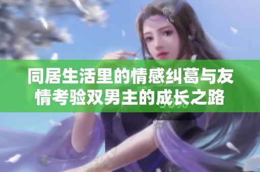 同居生活里的情感纠葛与友情考验双男主的成长之路