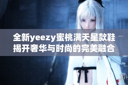 全新yeezy蜜桃满天星款鞋揭开奢华与时尚的完美融合