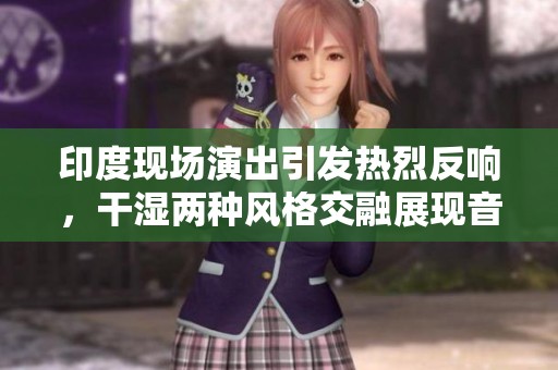 印度现场演出引发热烈反响，干湿两种风格交融展现音乐魅力