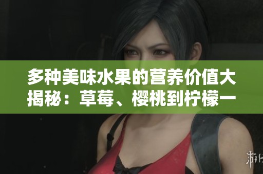 多种美味水果的营养价值大揭秘：草莓、樱桃到柠檬一网打尽