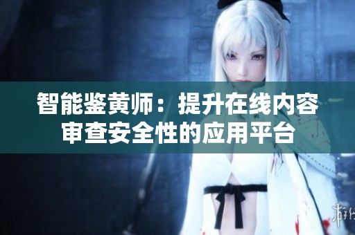 智能鉴黄师：提升在线内容审查安全性的应用平台