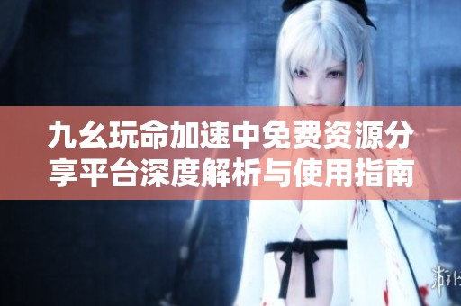 九幺玩命加速中免费资源分享平台深度解析与使用指南
