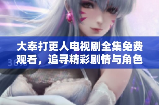大奉打更人电视剧全集免费观看，追寻精彩剧情与角色发展