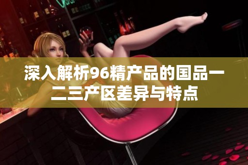 深入解析96精产品的国品一二三产区差异与特点
