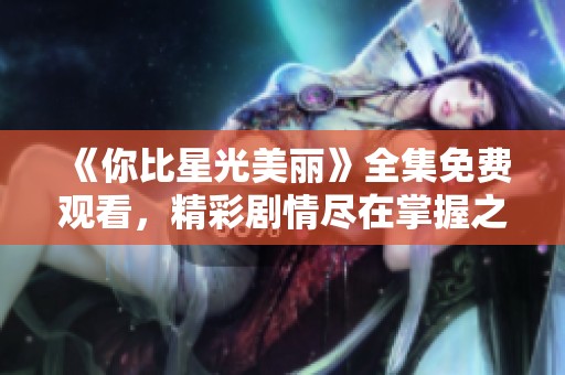 《你比星光美丽》全集免费观看，精彩剧情尽在掌握之中