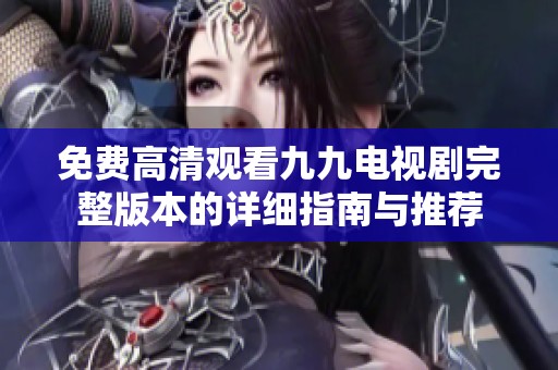 免费高清观看九九电视剧完整版本的详细指南与推荐