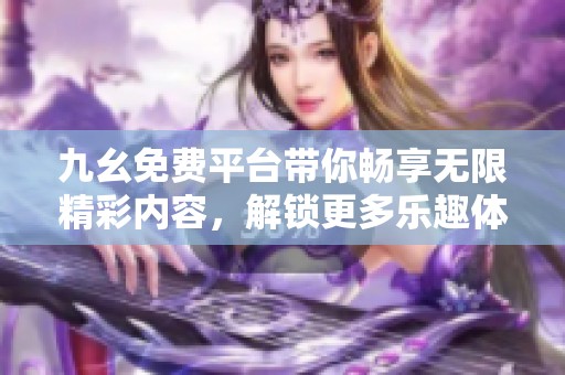 九幺免费平台带你畅享无限精彩内容，解锁更多乐趣体验