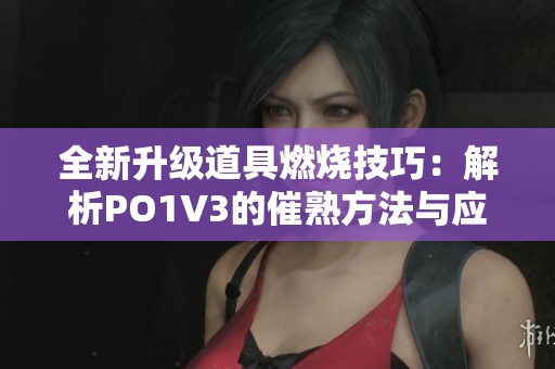 全新升级道具燃烧技巧：解析PO1V3的催熟方法与应用