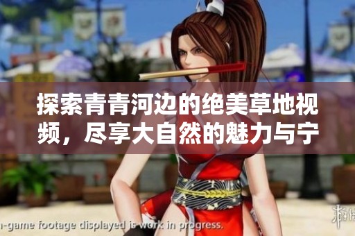 探索青青河边的绝美草地视频，尽享大自然的魅力与宁静