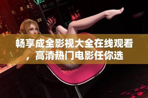 畅享成全影视大全在线观看，高清热门电影任你选