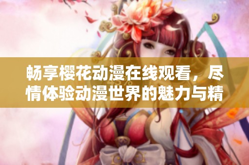 畅享樱花动漫在线观看，尽情体验动漫世界的魅力与精彩