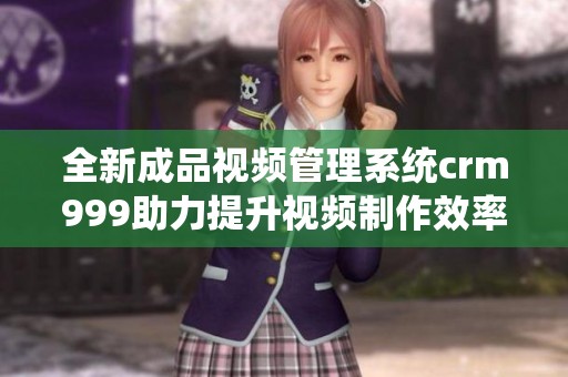 全新成品视频管理系统crm999助力提升视频制作效率与质量