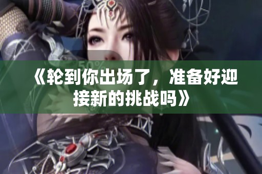 《轮到你出场了，准备好迎接新的挑战吗》