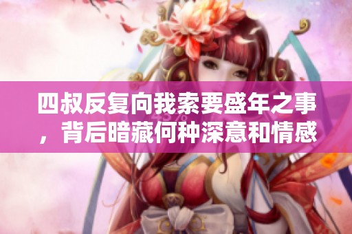 四叔反复向我索要盛年之事，背后暗藏何种深意和情感纠葛