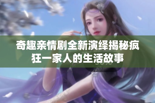 奇趣亲情剧全新演绎揭秘疯狂一家人的生活故事