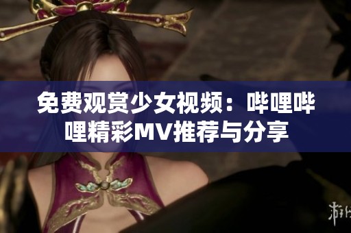 免费观赏少女视频：哔哩哔哩精彩MV推荐与分享