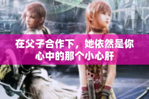 在父子合作下，她依然是你心中的那个小心肝