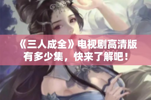 《三人成全》电视剧高清版有多少集，快来了解吧！