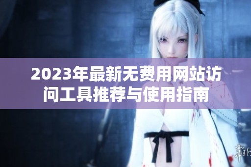 2023年最新无费用网站访问工具推荐与使用指南