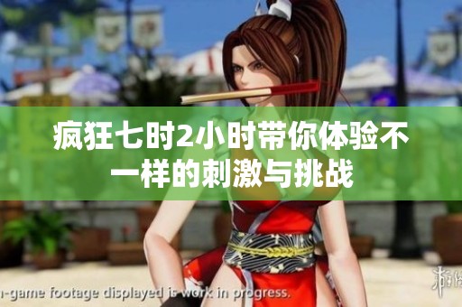 疯狂七时2小时带你体验不一样的刺激与挑战
