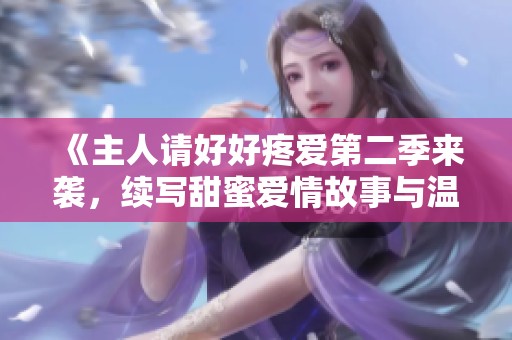 《主人请好好疼爱第二季来袭，续写甜蜜爱情故事与温暖瞬间》