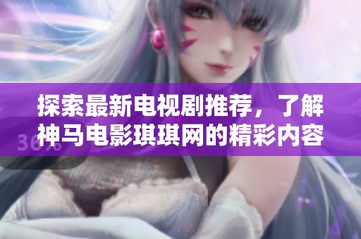 探索最新电视剧推荐，了解神马电影琪琪网的精彩内容与亮点