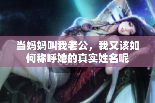 当妈妈叫我老公，我又该如何称呼她的真实姓名呢