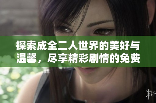 探索成全二人世界的美好与温馨，尽享精彩剧情的免费播放体验