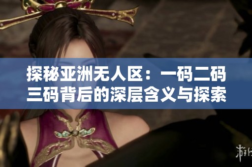 探秘亚洲无人区：一码二码三码背后的深层含义与探索价值