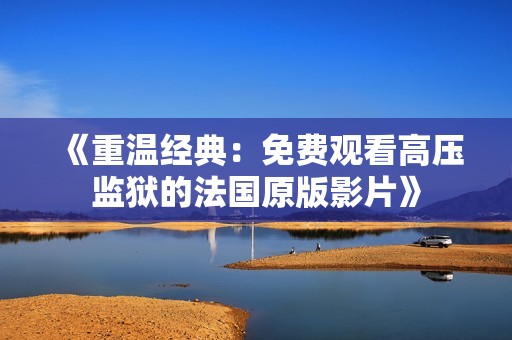 《重温经典：免费观看高压监狱的法国原版影片》